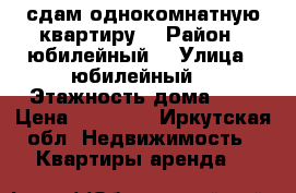 сдам однокомнатную квартиру  › Район ­ юбилейный  › Улица ­ юбилейный  › Этажность дома ­ 5 › Цена ­ 12 000 - Иркутская обл. Недвижимость » Квартиры аренда   